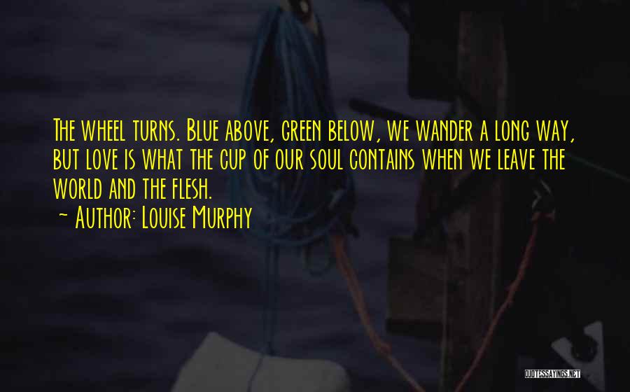 Louise Murphy Quotes: The Wheel Turns. Blue Above, Green Below, We Wander A Long Way, But Love Is What The Cup Of Our