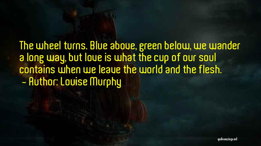 Louise Murphy Quotes: The Wheel Turns. Blue Above, Green Below, We Wander A Long Way, But Love Is What The Cup Of Our