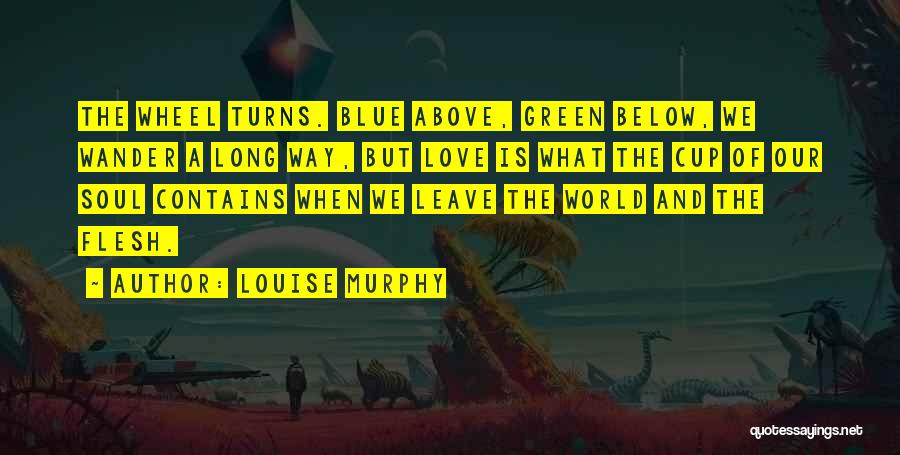 Louise Murphy Quotes: The Wheel Turns. Blue Above, Green Below, We Wander A Long Way, But Love Is What The Cup Of Our