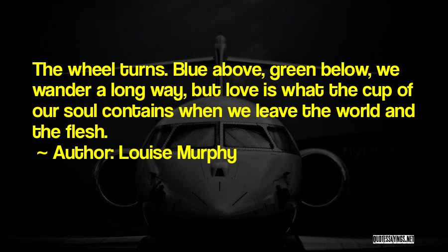 Louise Murphy Quotes: The Wheel Turns. Blue Above, Green Below, We Wander A Long Way, But Love Is What The Cup Of Our