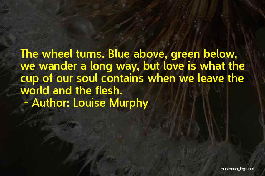 Louise Murphy Quotes: The Wheel Turns. Blue Above, Green Below, We Wander A Long Way, But Love Is What The Cup Of Our