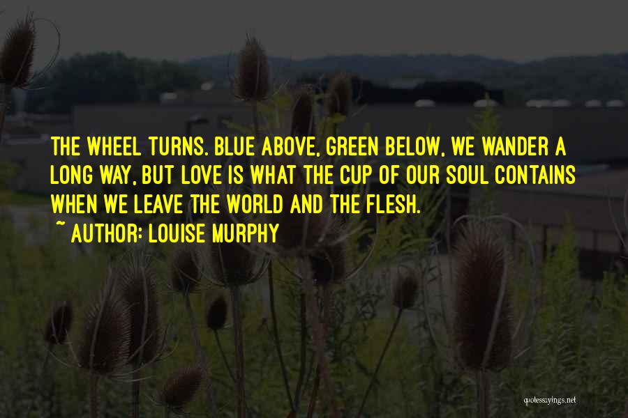 Louise Murphy Quotes: The Wheel Turns. Blue Above, Green Below, We Wander A Long Way, But Love Is What The Cup Of Our