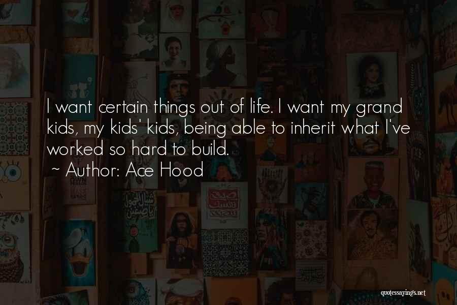 Ace Hood Quotes: I Want Certain Things Out Of Life. I Want My Grand Kids, My Kids' Kids, Being Able To Inherit What