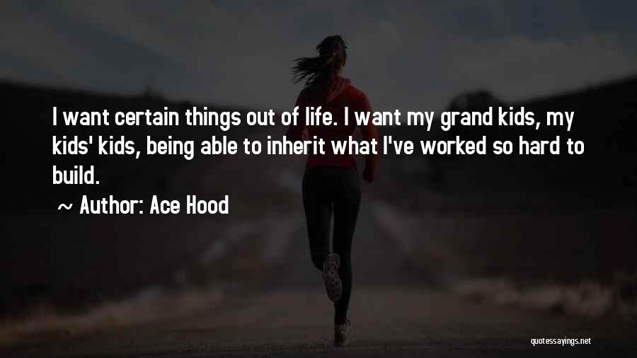 Ace Hood Quotes: I Want Certain Things Out Of Life. I Want My Grand Kids, My Kids' Kids, Being Able To Inherit What