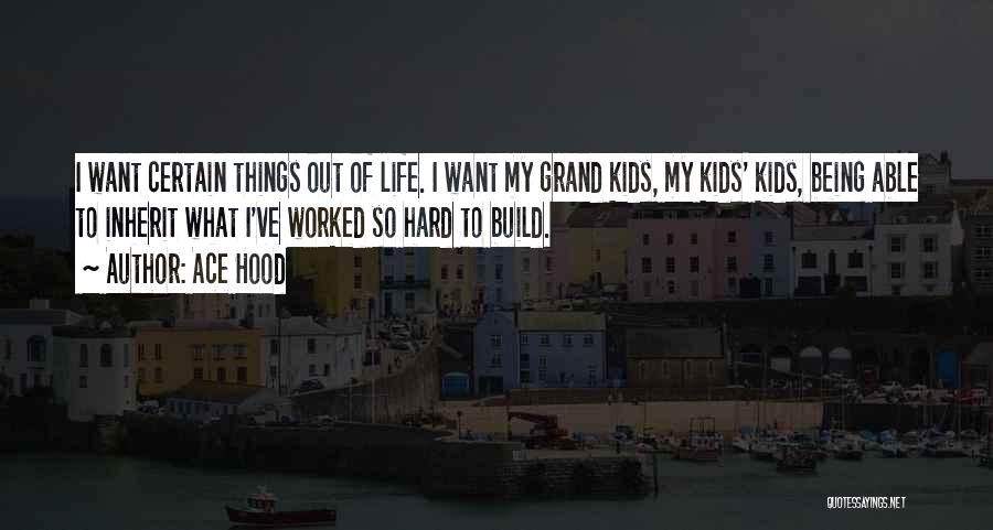 Ace Hood Quotes: I Want Certain Things Out Of Life. I Want My Grand Kids, My Kids' Kids, Being Able To Inherit What