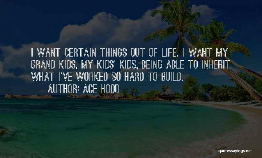 Ace Hood Quotes: I Want Certain Things Out Of Life. I Want My Grand Kids, My Kids' Kids, Being Able To Inherit What