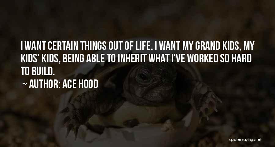Ace Hood Quotes: I Want Certain Things Out Of Life. I Want My Grand Kids, My Kids' Kids, Being Able To Inherit What