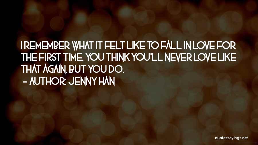 Jenny Han Quotes: I Remember What It Felt Like To Fall In Love For The First Time. You Think You'll Never Love Like