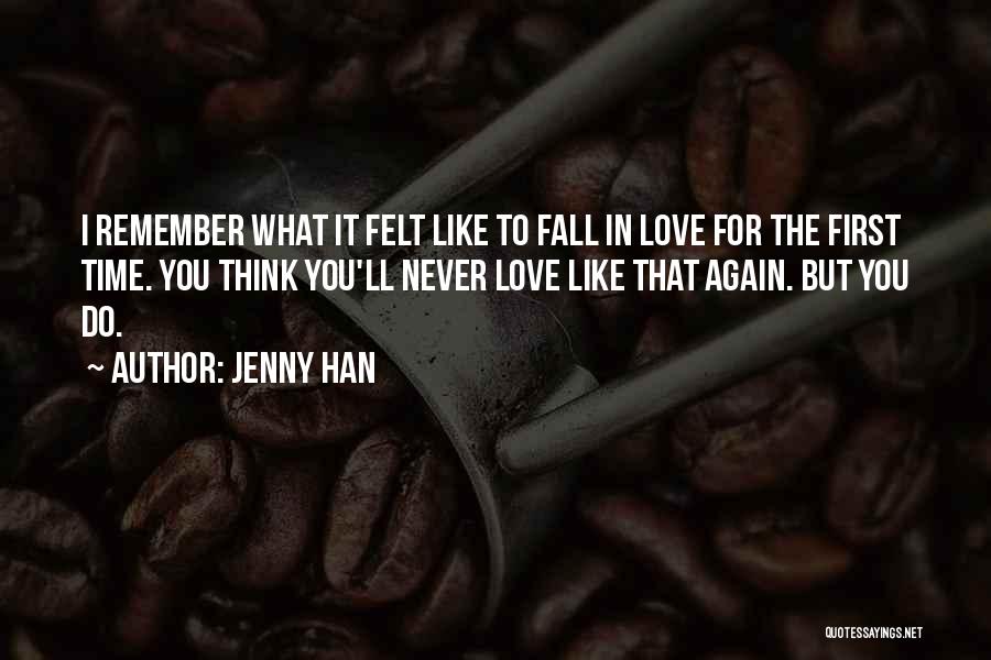 Jenny Han Quotes: I Remember What It Felt Like To Fall In Love For The First Time. You Think You'll Never Love Like