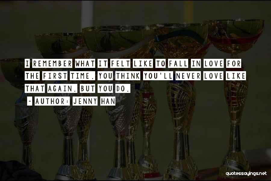 Jenny Han Quotes: I Remember What It Felt Like To Fall In Love For The First Time. You Think You'll Never Love Like