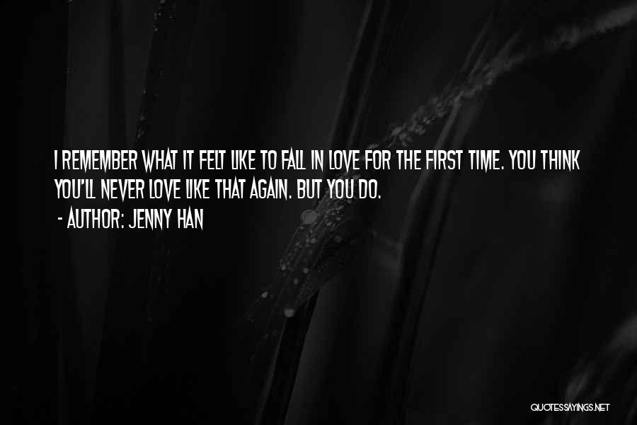 Jenny Han Quotes: I Remember What It Felt Like To Fall In Love For The First Time. You Think You'll Never Love Like