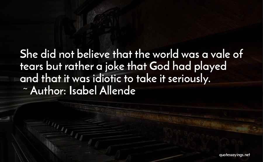 Isabel Allende Quotes: She Did Not Believe That The World Was A Vale Of Tears But Rather A Joke That God Had Played