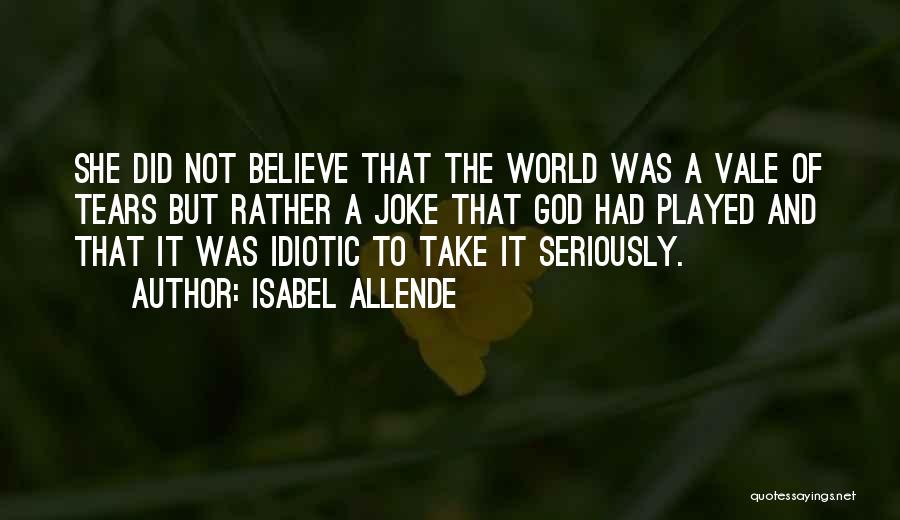 Isabel Allende Quotes: She Did Not Believe That The World Was A Vale Of Tears But Rather A Joke That God Had Played