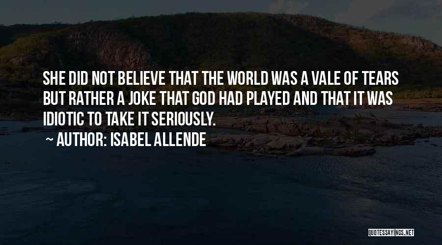 Isabel Allende Quotes: She Did Not Believe That The World Was A Vale Of Tears But Rather A Joke That God Had Played