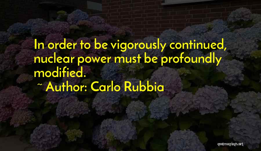 Carlo Rubbia Quotes: In Order To Be Vigorously Continued, Nuclear Power Must Be Profoundly Modified.