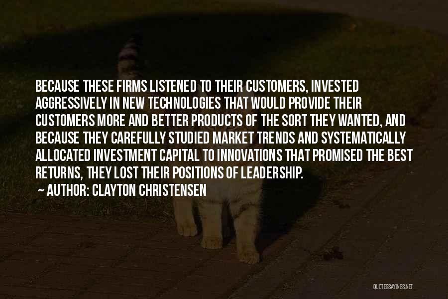 Clayton Christensen Quotes: Because These Firms Listened To Their Customers, Invested Aggressively In New Technologies That Would Provide Their Customers More And Better