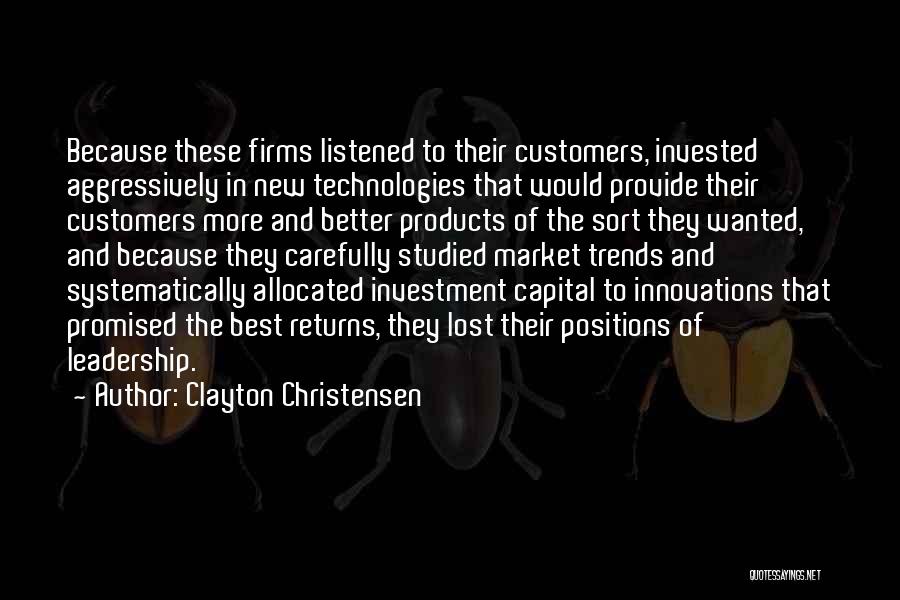 Clayton Christensen Quotes: Because These Firms Listened To Their Customers, Invested Aggressively In New Technologies That Would Provide Their Customers More And Better