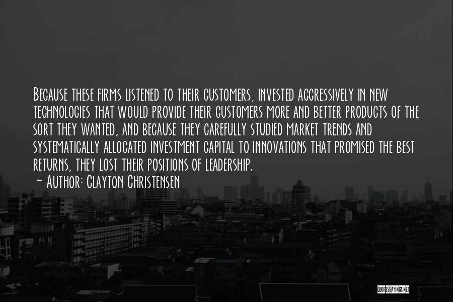 Clayton Christensen Quotes: Because These Firms Listened To Their Customers, Invested Aggressively In New Technologies That Would Provide Their Customers More And Better