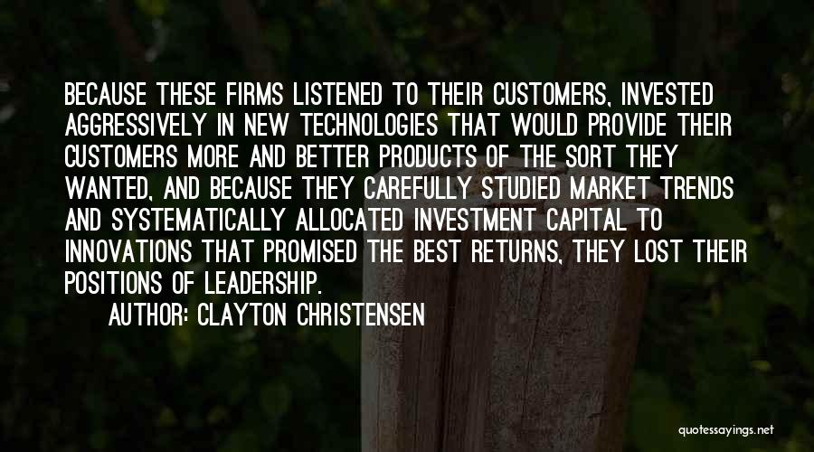 Clayton Christensen Quotes: Because These Firms Listened To Their Customers, Invested Aggressively In New Technologies That Would Provide Their Customers More And Better