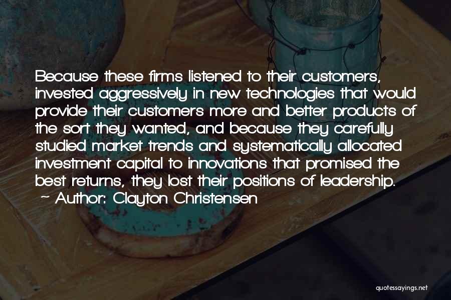 Clayton Christensen Quotes: Because These Firms Listened To Their Customers, Invested Aggressively In New Technologies That Would Provide Their Customers More And Better