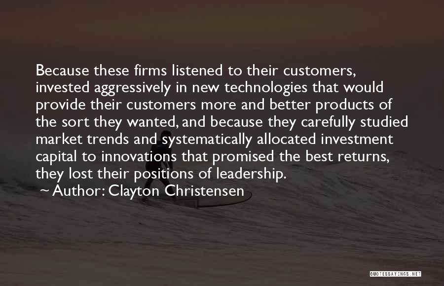 Clayton Christensen Quotes: Because These Firms Listened To Their Customers, Invested Aggressively In New Technologies That Would Provide Their Customers More And Better