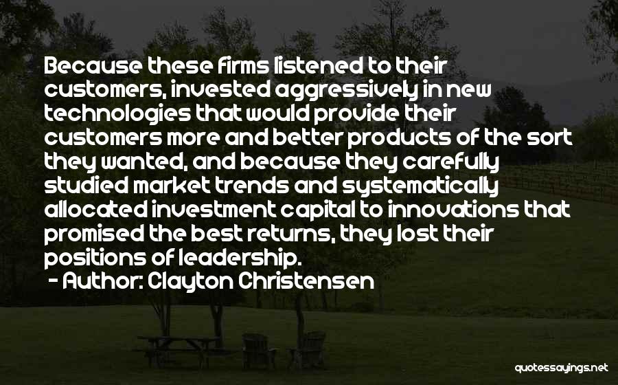 Clayton Christensen Quotes: Because These Firms Listened To Their Customers, Invested Aggressively In New Technologies That Would Provide Their Customers More And Better