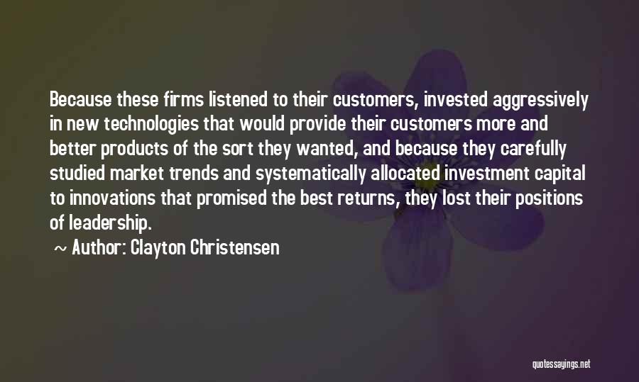 Clayton Christensen Quotes: Because These Firms Listened To Their Customers, Invested Aggressively In New Technologies That Would Provide Their Customers More And Better