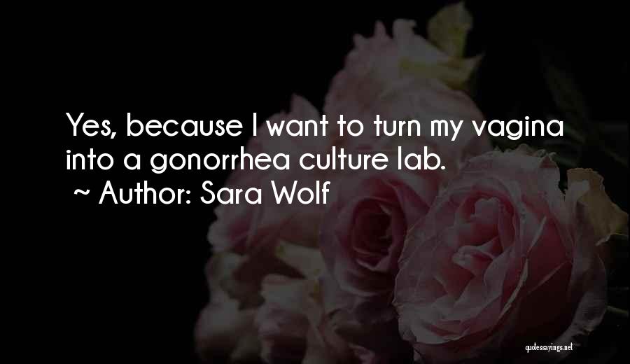 Sara Wolf Quotes: Yes, Because I Want To Turn My Vagina Into A Gonorrhea Culture Lab.