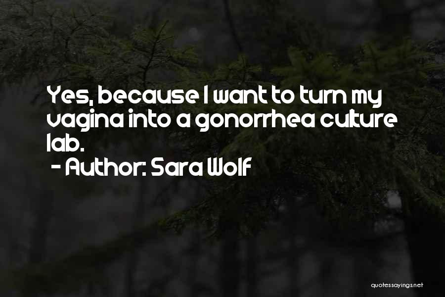 Sara Wolf Quotes: Yes, Because I Want To Turn My Vagina Into A Gonorrhea Culture Lab.