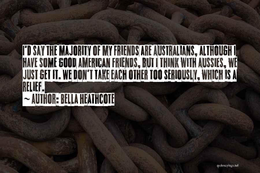 Bella Heathcote Quotes: I'd Say The Majority Of My Friends Are Australians, Although I Have Some Good American Friends, But I Think With