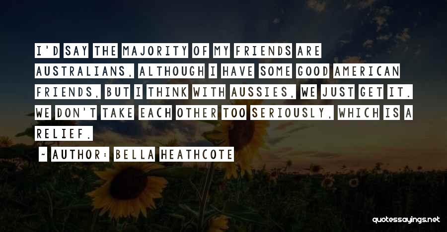 Bella Heathcote Quotes: I'd Say The Majority Of My Friends Are Australians, Although I Have Some Good American Friends, But I Think With