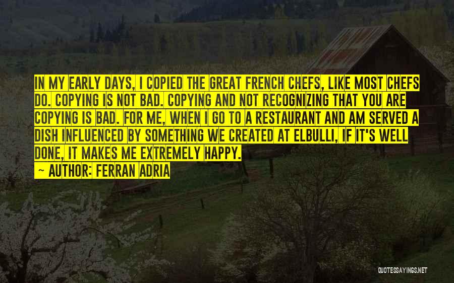 Ferran Adria Quotes: In My Early Days, I Copied The Great French Chefs, Like Most Chefs Do. Copying Is Not Bad. Copying And