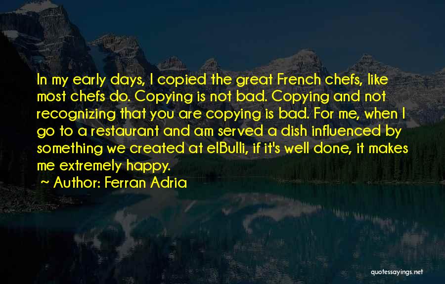 Ferran Adria Quotes: In My Early Days, I Copied The Great French Chefs, Like Most Chefs Do. Copying Is Not Bad. Copying And