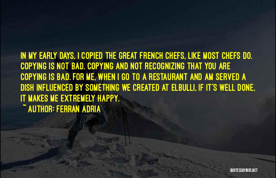 Ferran Adria Quotes: In My Early Days, I Copied The Great French Chefs, Like Most Chefs Do. Copying Is Not Bad. Copying And