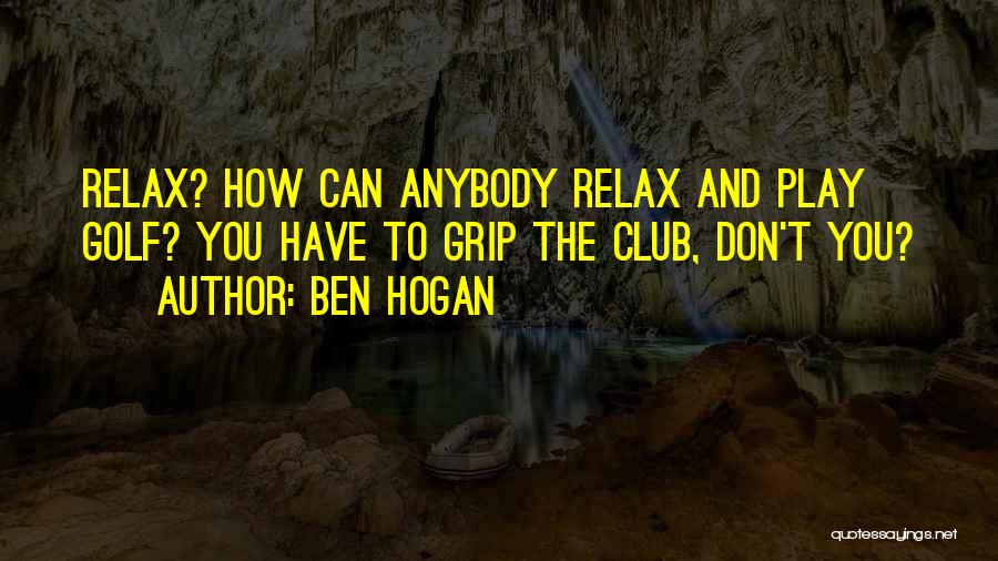 Ben Hogan Quotes: Relax? How Can Anybody Relax And Play Golf? You Have To Grip The Club, Don't You?