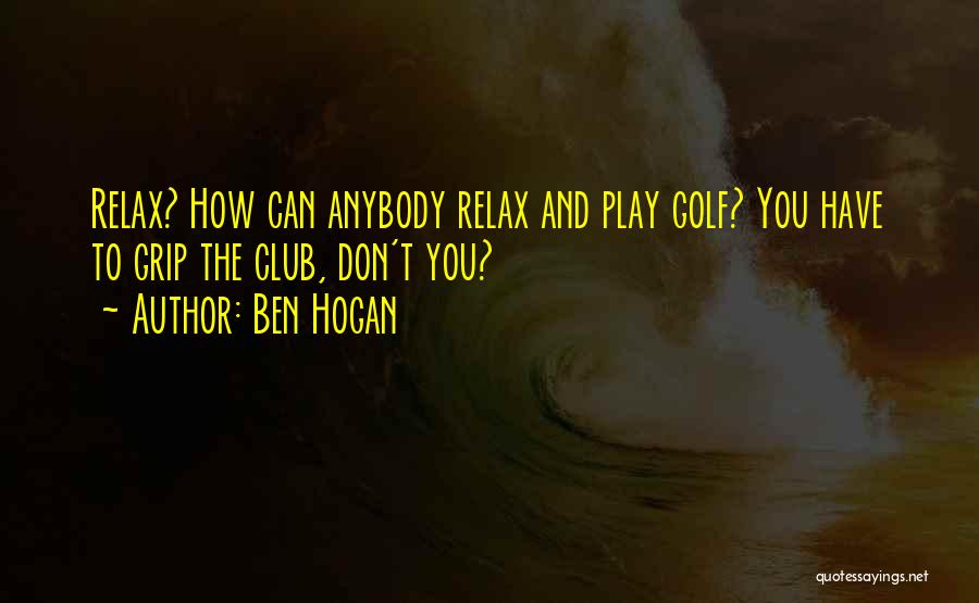 Ben Hogan Quotes: Relax? How Can Anybody Relax And Play Golf? You Have To Grip The Club, Don't You?