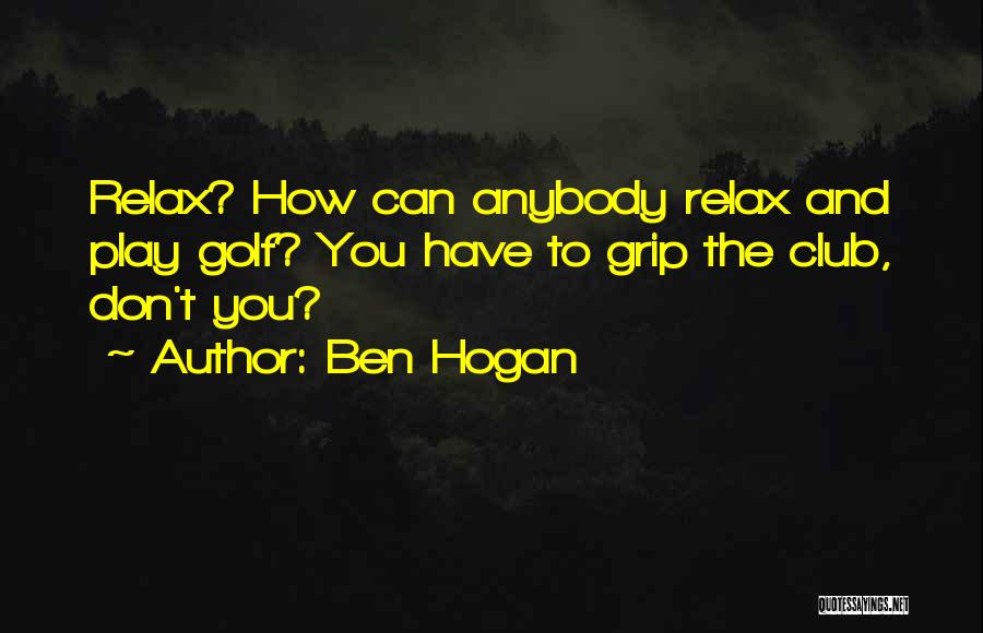Ben Hogan Quotes: Relax? How Can Anybody Relax And Play Golf? You Have To Grip The Club, Don't You?