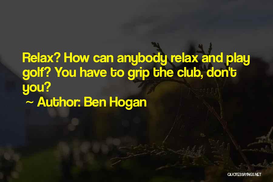 Ben Hogan Quotes: Relax? How Can Anybody Relax And Play Golf? You Have To Grip The Club, Don't You?