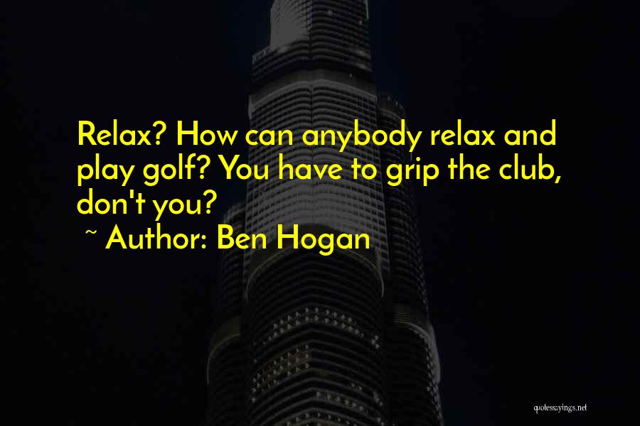 Ben Hogan Quotes: Relax? How Can Anybody Relax And Play Golf? You Have To Grip The Club, Don't You?