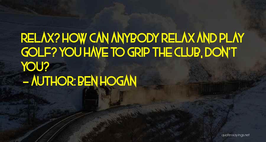 Ben Hogan Quotes: Relax? How Can Anybody Relax And Play Golf? You Have To Grip The Club, Don't You?