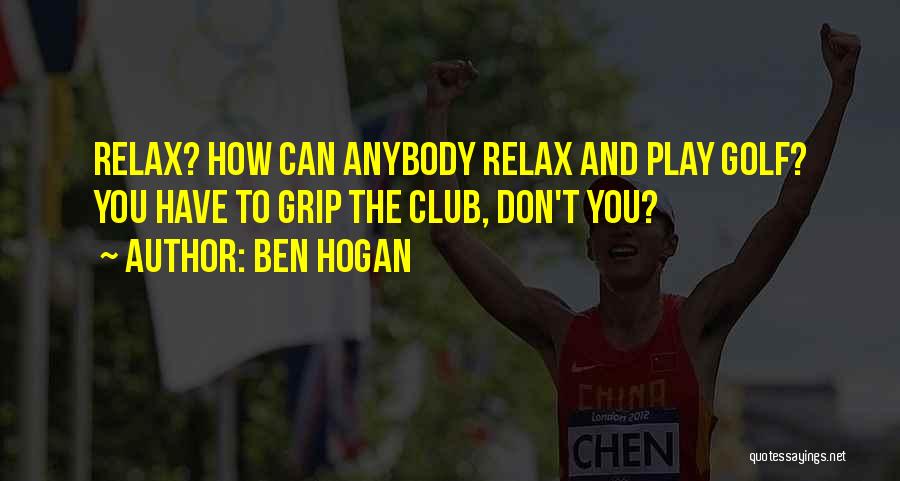 Ben Hogan Quotes: Relax? How Can Anybody Relax And Play Golf? You Have To Grip The Club, Don't You?