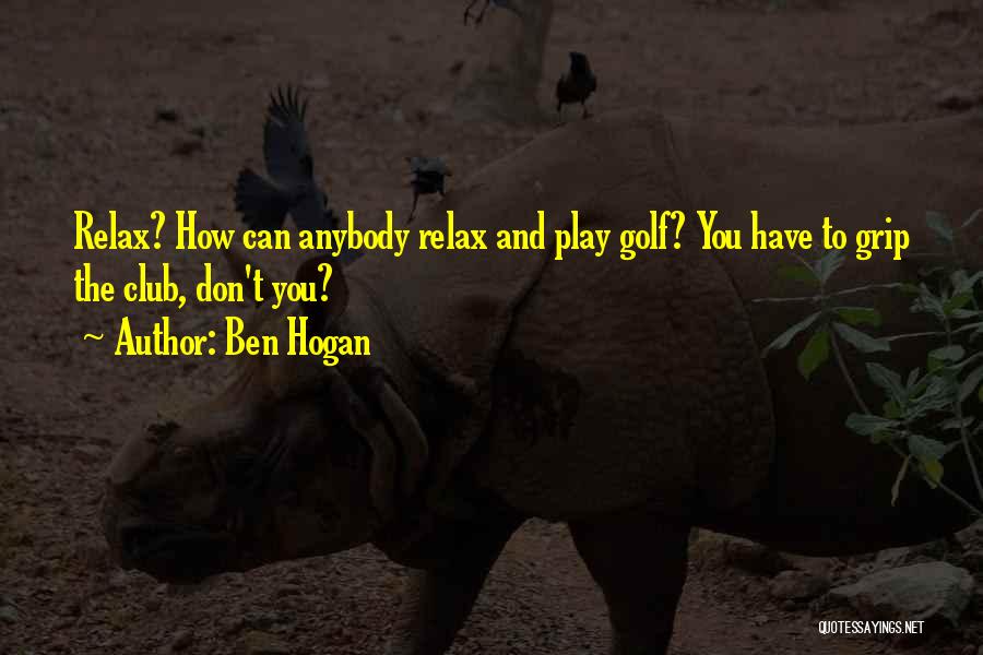 Ben Hogan Quotes: Relax? How Can Anybody Relax And Play Golf? You Have To Grip The Club, Don't You?