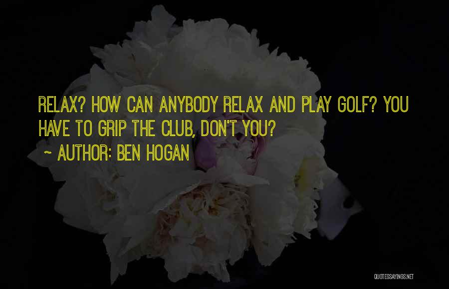 Ben Hogan Quotes: Relax? How Can Anybody Relax And Play Golf? You Have To Grip The Club, Don't You?