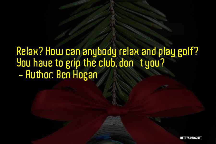 Ben Hogan Quotes: Relax? How Can Anybody Relax And Play Golf? You Have To Grip The Club, Don't You?