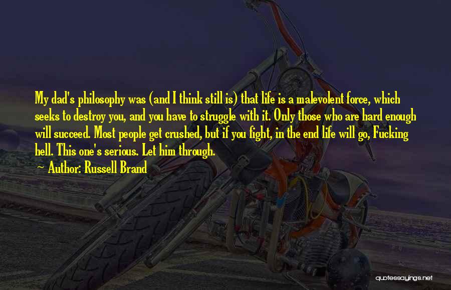 Russell Brand Quotes: My Dad's Philosophy Was (and I Think Still Is) That Life Is A Malevolent Force, Which Seeks To Destroy You,