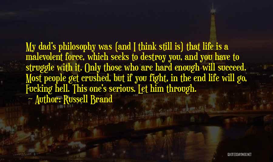 Russell Brand Quotes: My Dad's Philosophy Was (and I Think Still Is) That Life Is A Malevolent Force, Which Seeks To Destroy You,