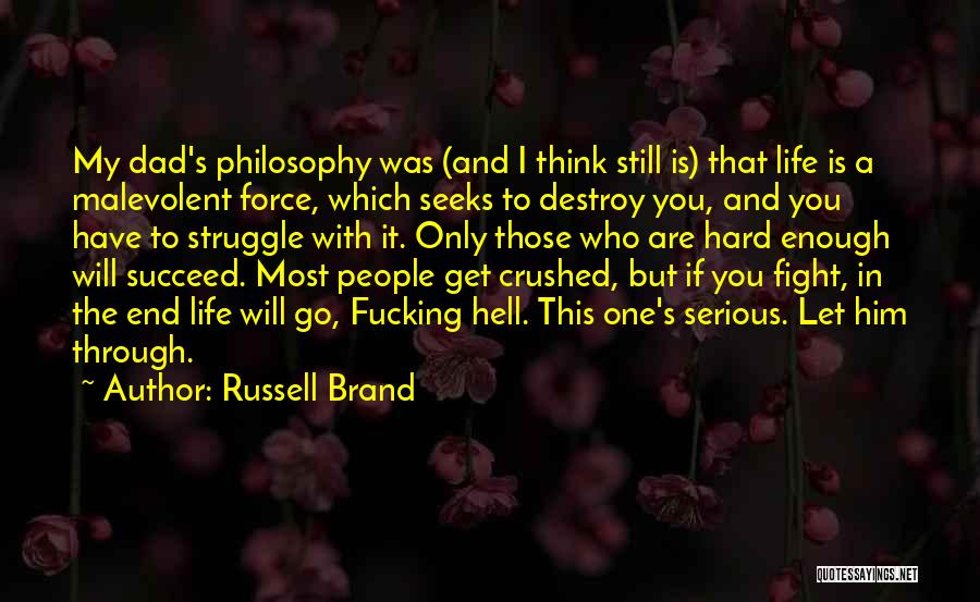 Russell Brand Quotes: My Dad's Philosophy Was (and I Think Still Is) That Life Is A Malevolent Force, Which Seeks To Destroy You,