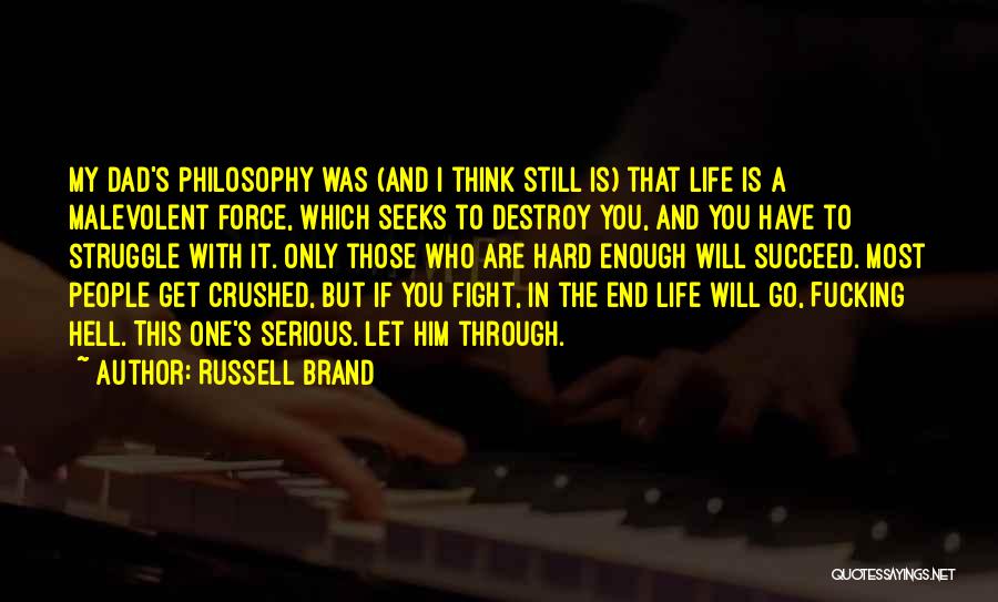 Russell Brand Quotes: My Dad's Philosophy Was (and I Think Still Is) That Life Is A Malevolent Force, Which Seeks To Destroy You,