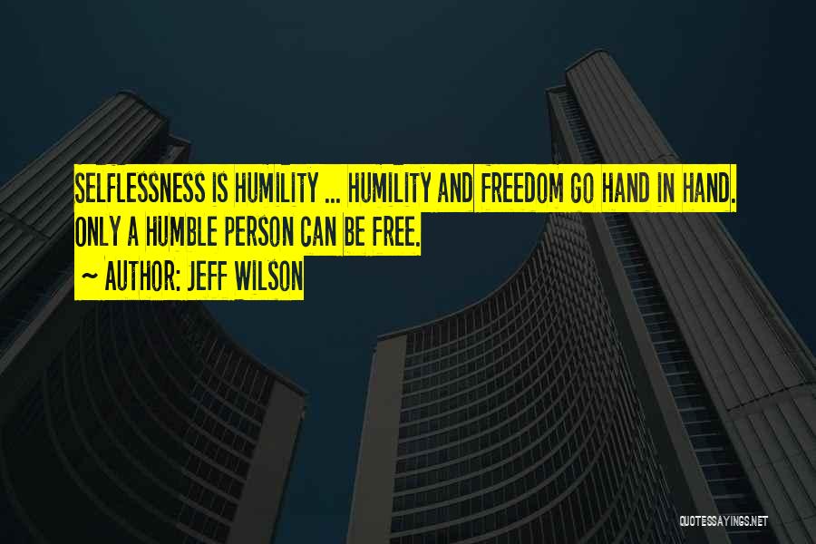 Jeff Wilson Quotes: Selflessness Is Humility ... Humility And Freedom Go Hand In Hand. Only A Humble Person Can Be Free.