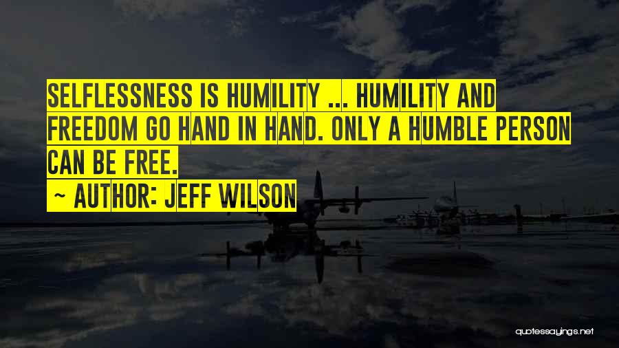 Jeff Wilson Quotes: Selflessness Is Humility ... Humility And Freedom Go Hand In Hand. Only A Humble Person Can Be Free.